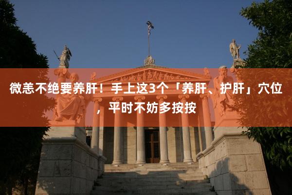 微恙不绝要养肝！手上这3个「养肝、护肝」穴位，平时不妨多按按